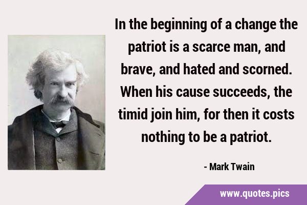 In the beginning of a change the patriot is a scarce man, and brave, and hated and scorned. When …