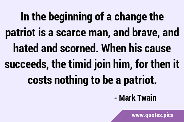 In the beginning of a change the patriot is a scarce man, and brave, and hated and scorned. When …