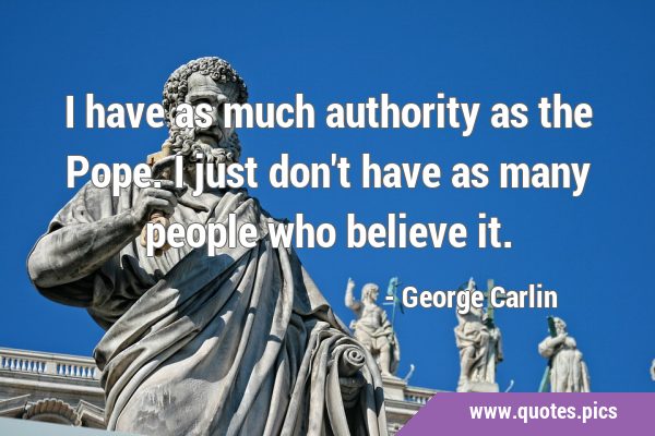 I have as much authority as the Pope. I just don