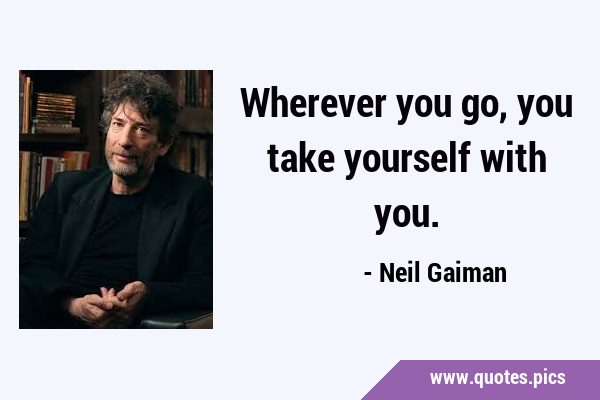 Wherever you go, you take yourself with …