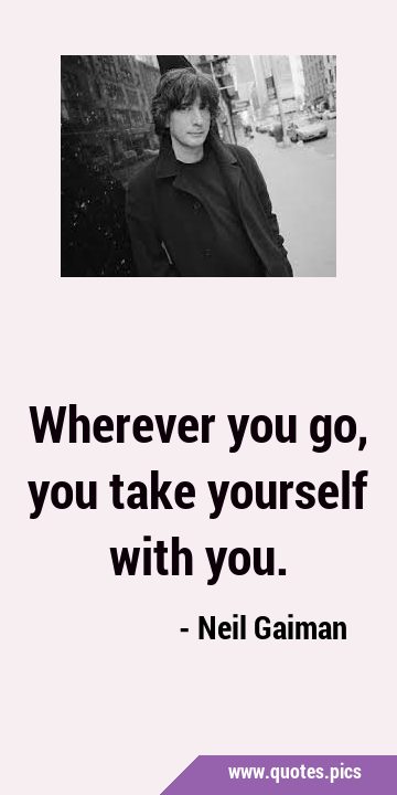 Wherever you go, you take yourself with …