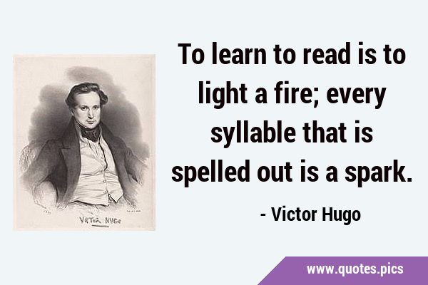 To learn to read is to light a fire; every syllable that is spelled out is a …