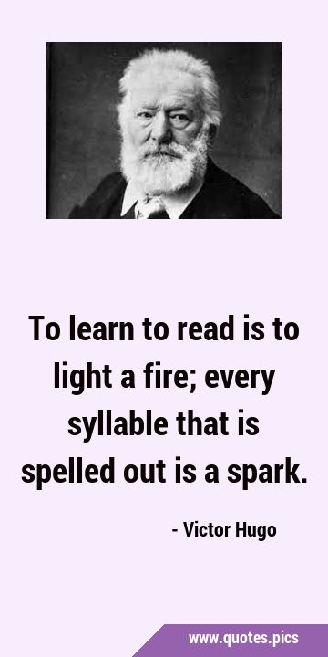 To learn to read is to light a fire; every syllable that is spelled out is a …