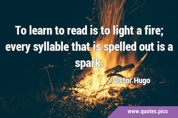 To learn to read is to light a fire; every syllable that is spelled out is a …