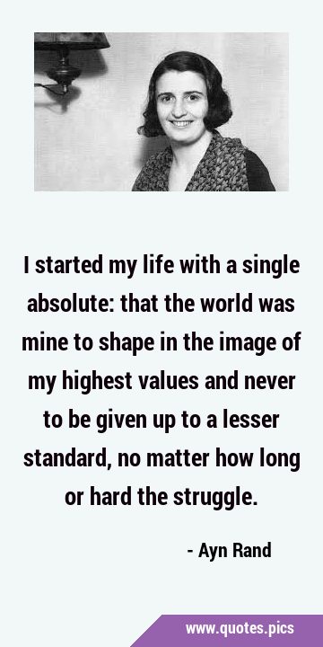 I started my life with a single absolute: that the world was mine to shape in the image of my …