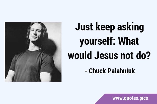Just keep asking yourself: What would Jesus not …