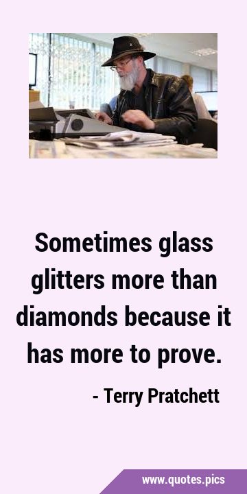 Sometimes glass glitters more than diamonds because it has more to …