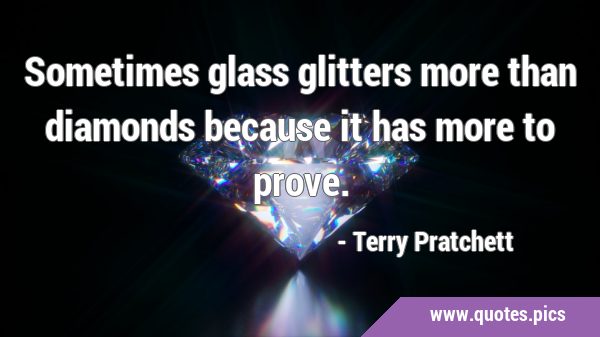 Sometimes glass glitters more than diamonds because it has more to …