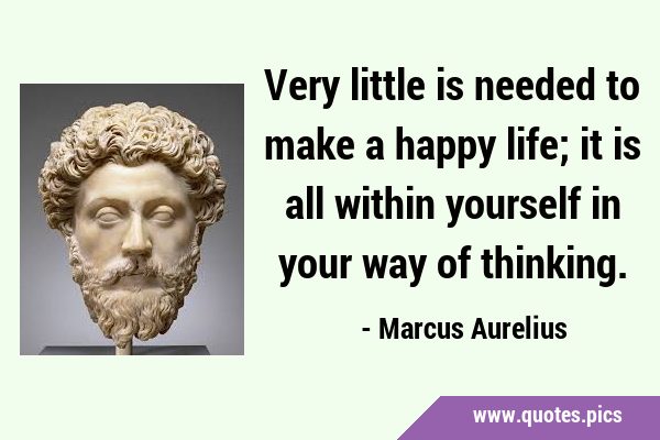 Very little is needed to make a happy life; it is all within yourself in your way of …