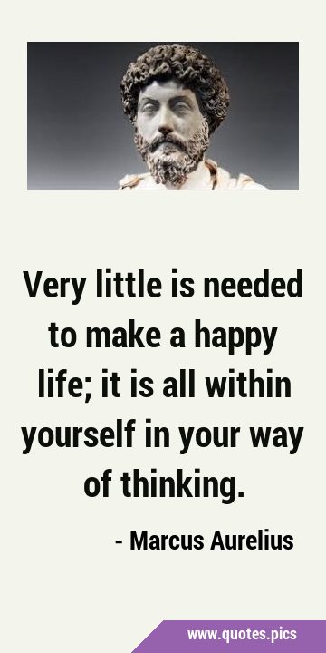Very little is needed to make a happy life; it is all within yourself in your way of …