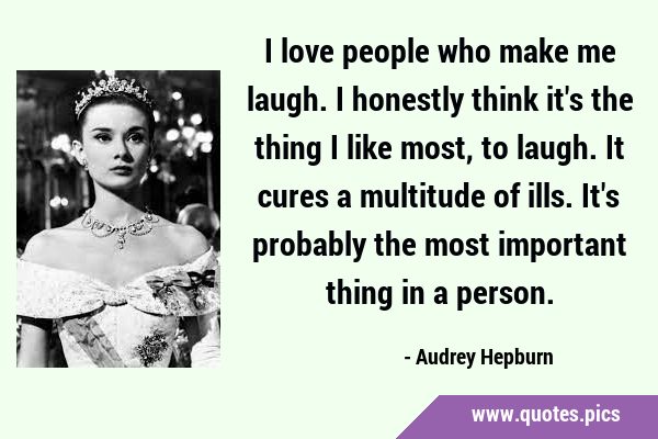 I love people who make me laugh. I honestly think it
