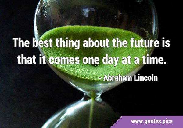 The best thing about the future is that it comes one day at a …