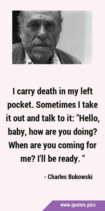 I carry death in my left pocket. Sometimes I take it out and talk to it: 
