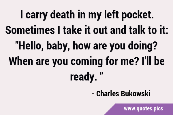 I carry death in my left pocket. Sometimes I take it out and talk to it: 