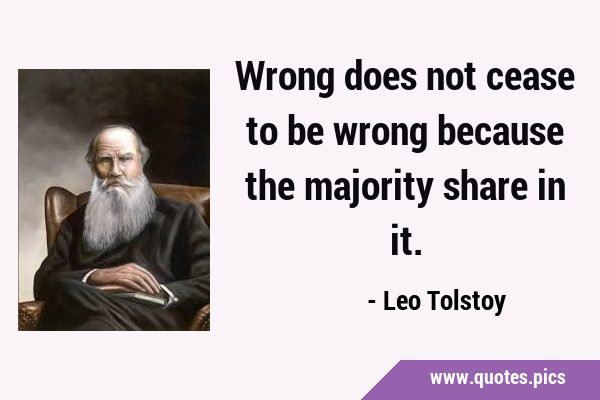 Wrong does not cease to be wrong because the majority share in …