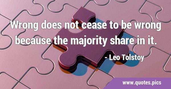 Wrong does not cease to be wrong because the majority share in …