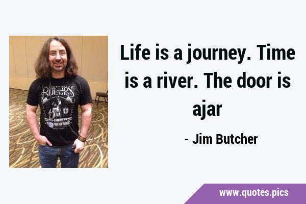 Life is a journey. Time is a river. The door is …