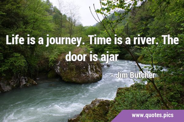 Life is a journey. Time is a river. The door is …