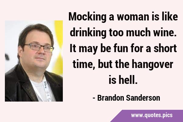 Mocking a woman is like drinking too much wine. It may be fun for a short time, but the hangover is …