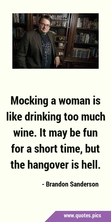 Mocking a woman is like drinking too much wine. It may be fun for a short time, but the hangover is …