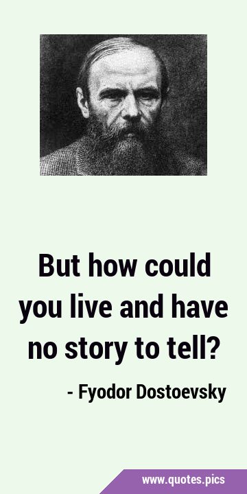But how could you live and have no story to …