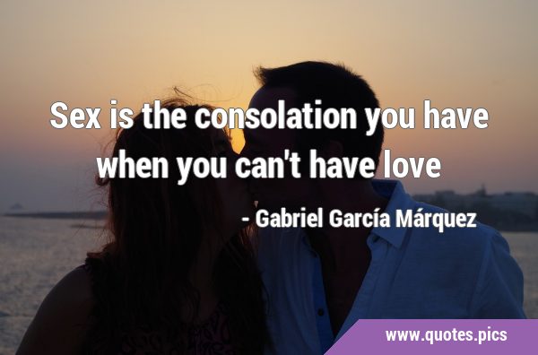 sex is the consolation you have when you can't have …