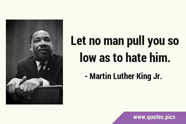 Let no man pull you so low as to hate …