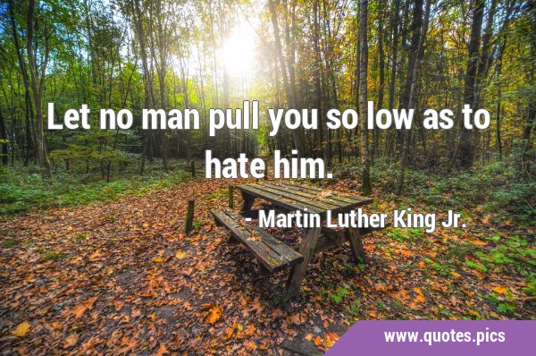 Let no man pull you so low as to hate …