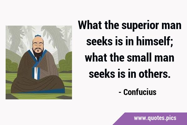 What the superior man seeks is in himself; what the small man seeks is in …