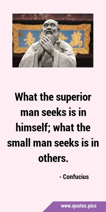 What the superior man seeks is in himself; what the small man seeks is in …