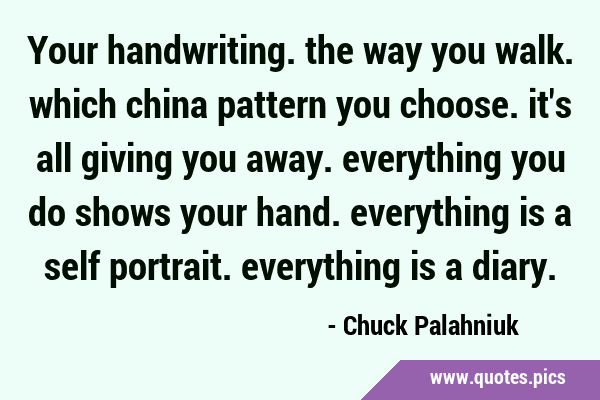 Your handwriting. the way you walk. which china pattern you choose. it