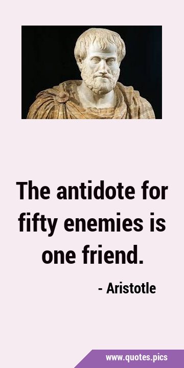 The antidote for fifty enemies is one …