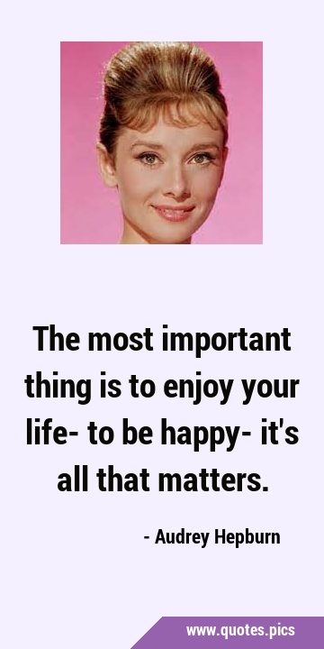 The most important thing is to enjoy your life- to be happy- it