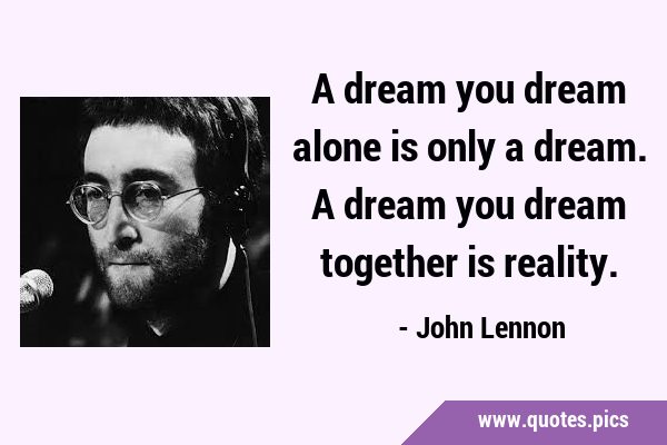 A dream you dream alone is only a dream. A dream you dream together is …