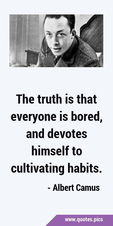 The truth is that everyone is bored, and devotes himself to cultivating …