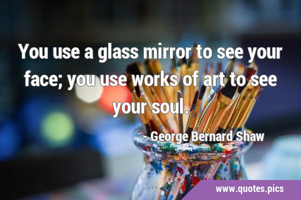 You use a glass mirror to see your face; you use works of art to see your …