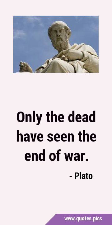 Only the dead have seen the end of …