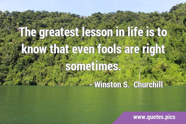 The greatest lesson in life is to know that even fools are right …
