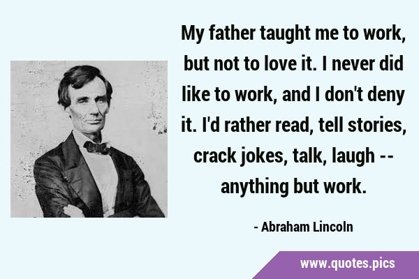 My father taught me to work, but not to love it. I never did like to work, and I don