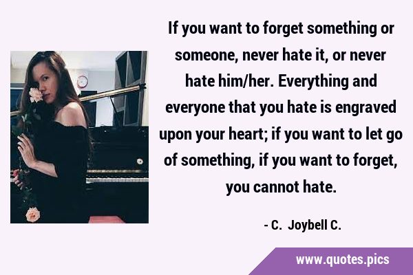 If you want to forget something or someone, never hate it, or never hate him/her. Everything and …
