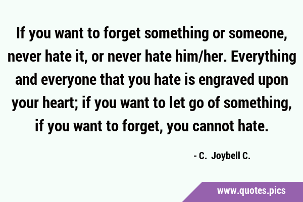 If you want to forget something or someone, never hate it, or never hate him/her. Everything and …