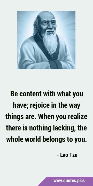 Be content with what you have; rejoice in the way things are. When you realize there is nothing …