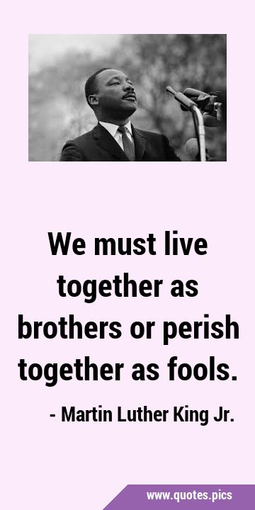 We must live together as brothers or perish together as …