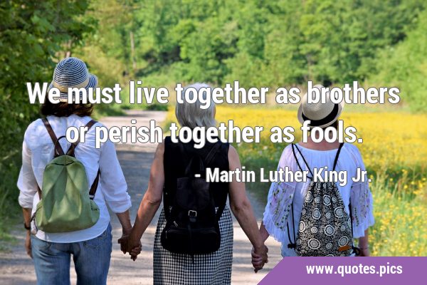 We must live together as brothers or perish together as …