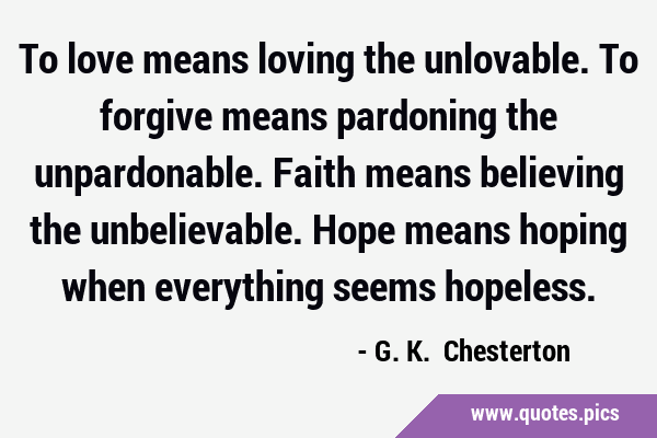 To love means loving the unlovable. To forgive means pardoning the unpardonable. Faith means …