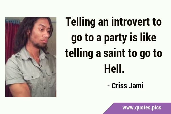 Telling an introvert to go to a party is like telling a saint to go to …