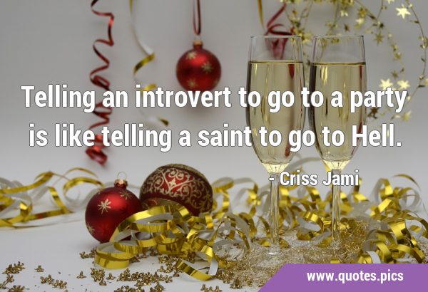 Telling an introvert to go to a party is like telling a saint to go to …