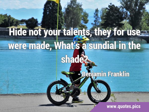 Hide not your talents, they for use were made, What
