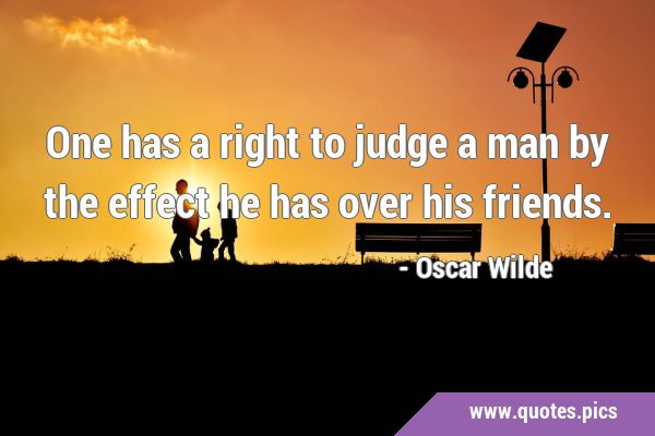 One has a right to judge a man by the effect he has over his …