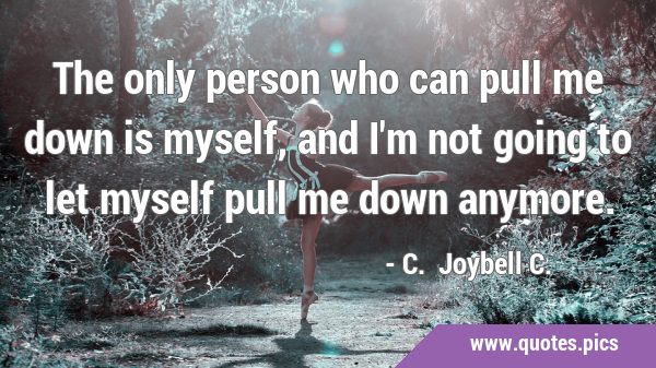 The only person who can pull me down is myself, and I